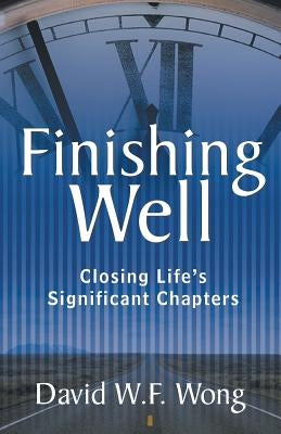 Finishing Well: Closing Life's Significant Chapters by Wong, David W. F.
