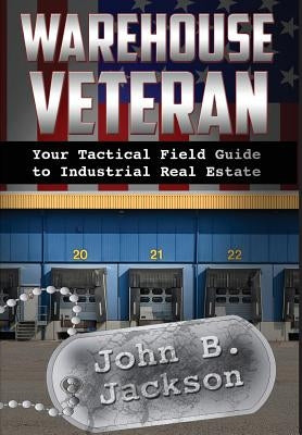 Warehouse Veteran: Your Tactical Field Guide to Industrial Real Estate by Jackson, John B.