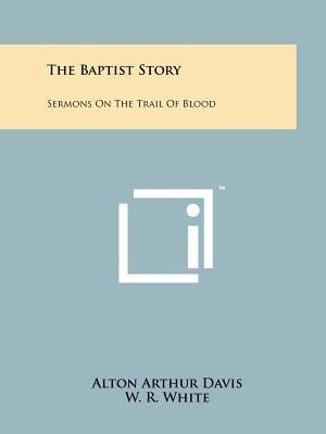 The Baptist Story: Sermons On The Trail Of Blood by Davis, Alton Arthur