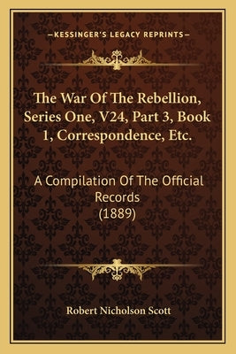 The War Of The Rebellion, Series One, V24, Part 3, Book 1, Correspondence, Etc.: A Compilation Of The Official Records (1889) by Scott, Robert Nicholson