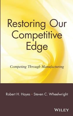 Restoring Our Competitive Edge: Competing Through Manufacturing by Hayes, Robert H.