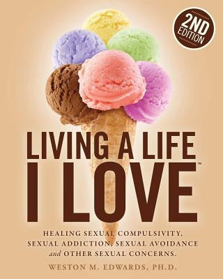 Living a Life I Love, Second Edition: Healing sexual compulsivity, sexual addiction, sexual avoidance and other sexual concerns. by Edwards, Weston M.