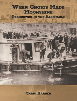 When Ghosts Made Moonshine: Prohibition in the Albemarle by Barber, Chris