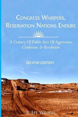 Congress Whispers, Reservation Nations Endure: A Century of Public Acts of Aggression, Confusion, & Resolution by Wilson, B. Lee