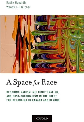 A Space for Race: Decoding Racism, Multiculturalism, and Post-Colonialism in the Quest for Belonging in Canada and Beyond by Hogarth, Kathy