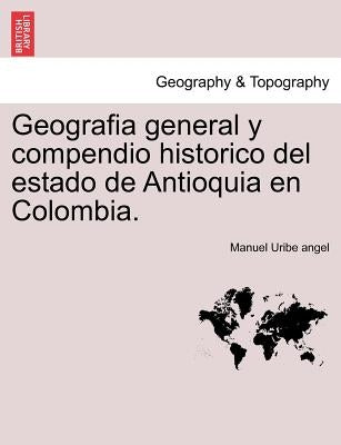 Geografia general y compendio historico del estado de Antioquia en Colombia. by Uribe Angel, Manuel