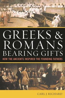 Greeks & Romans Bearing Gifts: How the Ancients Inspired the Founding Fathers by Richard, Carl J.