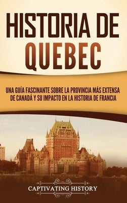 Historia de Quebec: Una guía fascinante sobre la provincia más extensa de Canadá y su impacto en la historia de Francia by History, Captivating