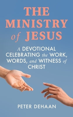 The Ministry of Jesus: A Devotional Celebrating the Work, Words, and Witness of Christ by DeHaan, Peter
