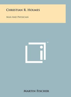 Christian R. Holmes: Man and Physician by Fischer, Martin