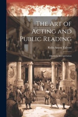 The Art of Acting and Public Reading: Dramatic Interpretation by Tallcott, Rollo Anson