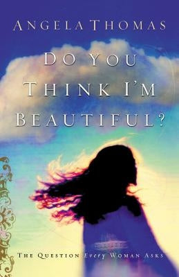 Do You Think I'm Beautiful?: The Question Every Woman Asks by Thomas, Angela