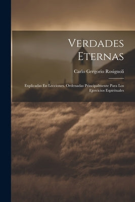 Verdades Eternas: Explicadas En Lecciones. Ordenadas Principalmente Para Los Ejercicios Espirituales by Rosignoli, Carlo Gregorio