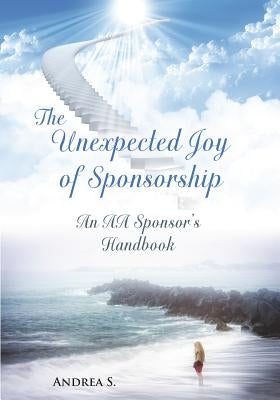 The Unexpcted Joy of Sponsorship: An AA Handbook for Sponsors by S, Andrea