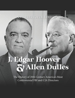 J. Edgar Hoover and Allen Dulles: The History of 20th Century America's Most Controversial FBI and CIA Directors by Charles River