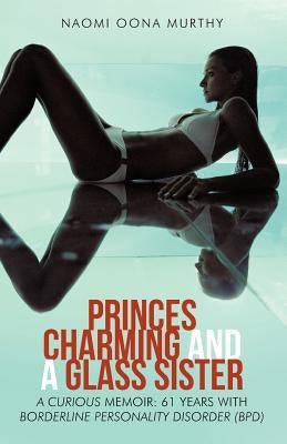 Princes Charming and a Glass Sister: A Curious Memoir: 61 Years of Life with Borderline Personality Disorder (Bpd) by Murthy, Naomi Oona