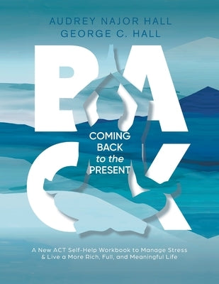 Coming Back to the Present: A New ACT Self-Help Workbook to Manage Stress & Live a More Rich, Full, Meaningful Life by Hall, Audrey N.