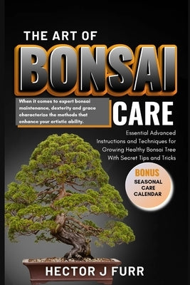 The Art of Bonsai Care: Essential Advanced Instructions and Techniques for Growing Healthy Bonsai Tree With Secret Tips and Tricks. by J. Furr, Hector