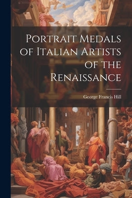 Portrait Medals of Italian Artists of the Renaissance by Hill, George Francis