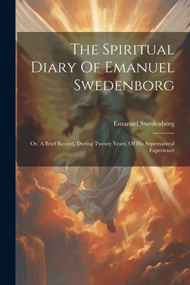 The Spiritual Diary Of Emanuel Swedenborg: Or, A Brief Record, During Twenty Years, Of His Supernatural Experience by Swedenborg, Emanuel
