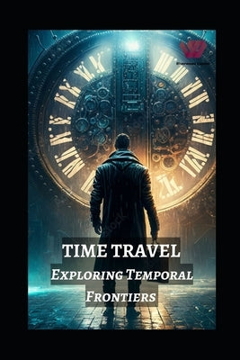 Time Travel: Exploring Temporal Frontiers from Madman Mike to John Titor, Sergey Panamerenko, Kozyrev Mirrors, and the Timeless Montauk Project by Jain, Prabal