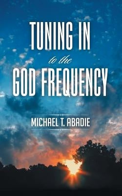 Tuning in to the God Frequency: The Prayer That Changes Everything. by Abadie, Michael T.