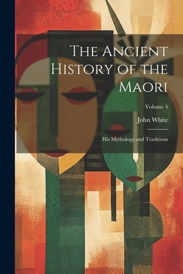 The Ancient History of the Maori: His Mythology and Traditions; Volume 4 by John White