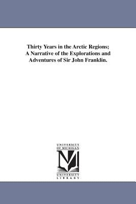 Thirty Years in the Arctic Regions; A Narrative of the Explorations and Adventures of Sir John Franklin. by Franklin, John