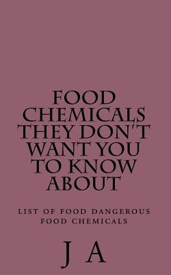 Food Chemicals they don't want you to know about: list of food dangerous food chemicals by A, J.