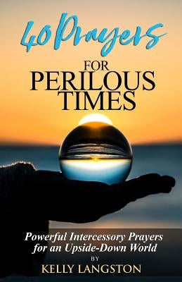 40 Prayers for Perilous Times: Powerful Intercessory Prayers for an Upside-Down World by Langston, Kelly