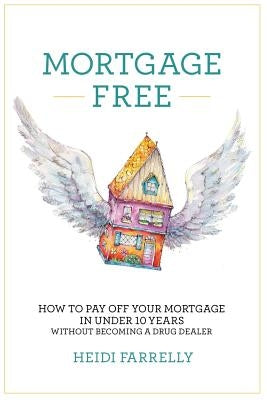 Mortgage Free: How to pay off your mortgage in under 10 years -without becoming a drug dealer by Farrelly, Heidi