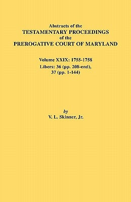 Abstracts of the Testamentary Proceedings of the Prerogative Court of Maryland. Volume XXIX, 1755-1758, Libers: 36 (Pp. 208-End), 37 (Pp. 1-144) by Skinner, Vernon L., Jr.