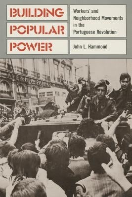 Building Popular Power: Worker's and Neighborhood Movements in the Portuguese Revolution by Hammond, John L.