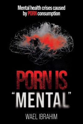Porn Is Mental: Mental health crises caused by PORN consumption by Ibrahim, Wael