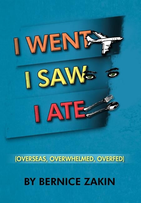 I Went, I Saw, I Ate: (Overseas, Overwhelmed & Overfed) by Zakin, Bernice