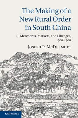 The Making of a New Rural Order in South China: Volume 2, Merchants, Markets, and Lineages, 1500-1700 by McDermott, Joseph P.