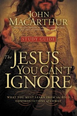 The Jesus You Can't Ignore (Study Guide): What You Must Learn from the Bold Confrontations of Christ by MacArthur, John F.