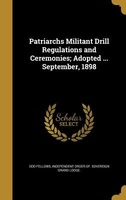 Patriarchs Militant Drill Regulations and Ceremonies; Adopted ... September, 1898 by Odd Fellows, Independent Order of Sover