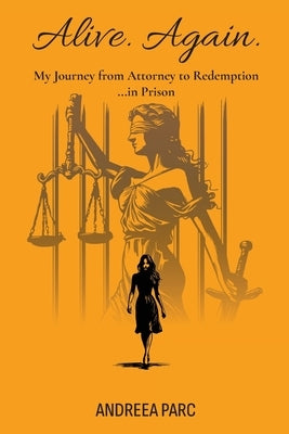 Alive. Again.: My Journey from Attorney to Redemption...in Prison by Parc, Andreea