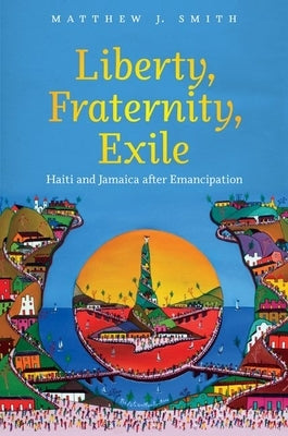 Liberty, Fraternity, Exile: Haiti and Jamaica After Emancipation by Smith, Matthew J.