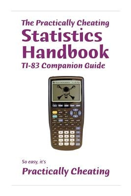 The Practically Cheating Statistics Handbook TI-83 Companion Guide by Deviant, S.