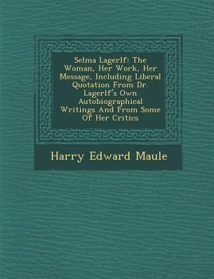 Selma Lagerl F: The Woman, Her Work, Her Message, Including Liberal Quotation from Dr. Lagerl F's Own Autobiographical Writings and fr by Maule, Harry Edward