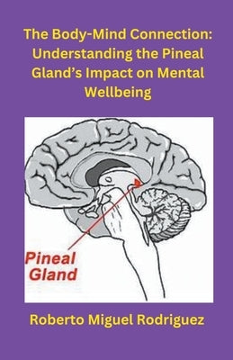 The Body-Mind Connection: Understanding the Pineal Gland's Impact on Mental Wellbeing by Rodriguez, Roberto Miguel