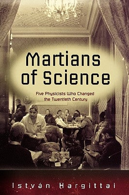 The Martians of Science: Five Physicists Who Changed the Twentieth Century by Hargittai, Istvban