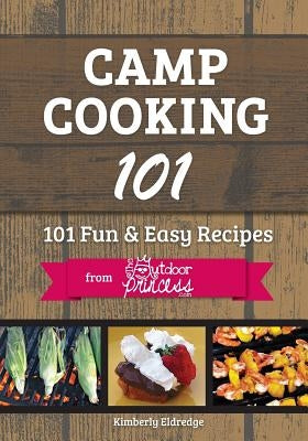 Camp Cooking 101: 101 Fun & Easy Recipes from The Outdoor Princess by Eldredge, Kimberly