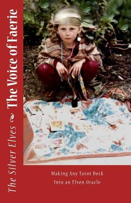 The Voice of Faerie: Making Any Tarot Deck Into An Elven Oracle by The Silver Elves
