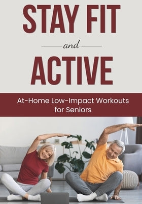 Stay Fit and Active: At-Home Low-Impact Workouts for Seniors by Roy, Ashley
