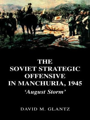 The Soviet Strategic Offensive in Manchuria, 1945: 'August Storm' by Glantz, David M.
