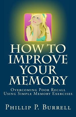 How to Improve Your Memory: Overcoming Poor Recall Using Simple Memory Exercises by Burrell, Phillip P.