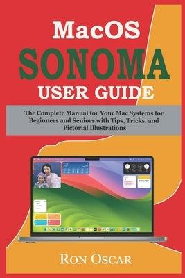 macOS Sonoma User Guide: The Complete Manual for Your Mac Systems for Beginners and Seniors with Tips, Tricks, and Pictorial Illustrations by Oscar, Ron